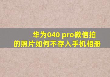 华为040 pro微信拍的照片如何不存入手机相册